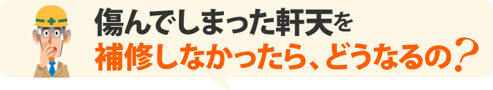 傷んでしまった軒天を補修しなかったら、どうなるの？